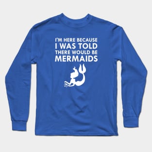 I'm Here Because I Was Told There Would Be Mermaids Long Sleeve T-Shirt